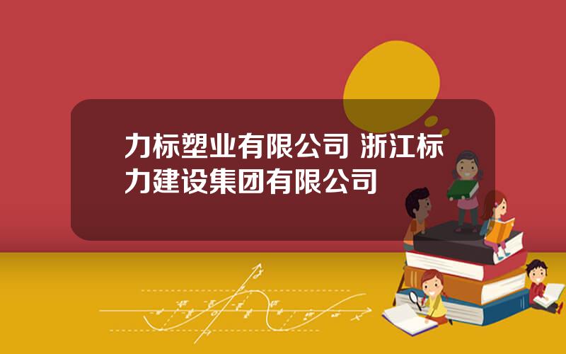 力标塑业有限公司 浙江标力建设集团有限公司